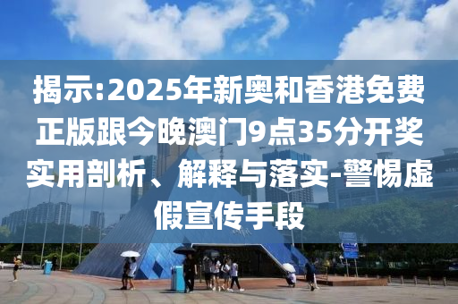 揭示:2025年新奧和香港免費正版跟今晚澳門9點35分開獎實用剖析、解釋與落實-警惕虛假宣傳手段
